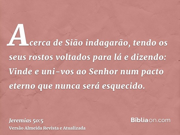 Acerca de Sião indagarão, tendo os seus rostos voltados para lá e dizendo: Vinde e uni-vos ao Senhor num pacto eterno que nunca será esquecido.