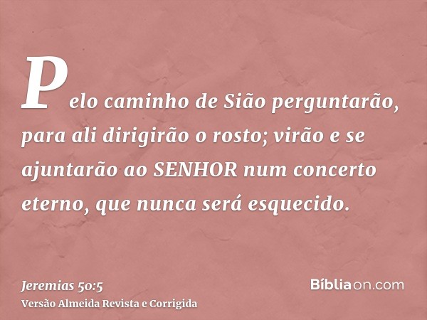 Pelo caminho de Sião perguntarão, para ali dirigirão o rosto; virão e se ajuntarão ao SENHOR num concerto eterno, que nunca será esquecido.