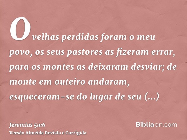 Ovelhas perdidas foram o meu povo, os seus pastores as fizeram errar, para os montes as deixaram desviar; de monte em outeiro andaram, esqueceram-se do lugar de