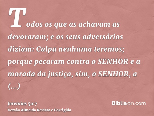 Todos os que as achavam as devoraram; e os seus adversários diziam: Culpa nenhuma teremos; porque pecaram contra o SENHOR e a morada da justiça, sim, o SENHOR, 