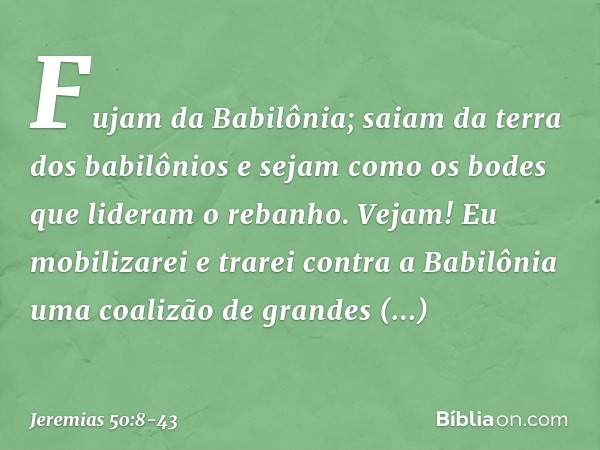 "Fujam da Babilônia;
saiam da terra dos babilônios
e sejam como os bodes
que lideram o rebanho. Vejam! Eu mobilizarei
e trarei contra a Babilônia uma coalizão
d