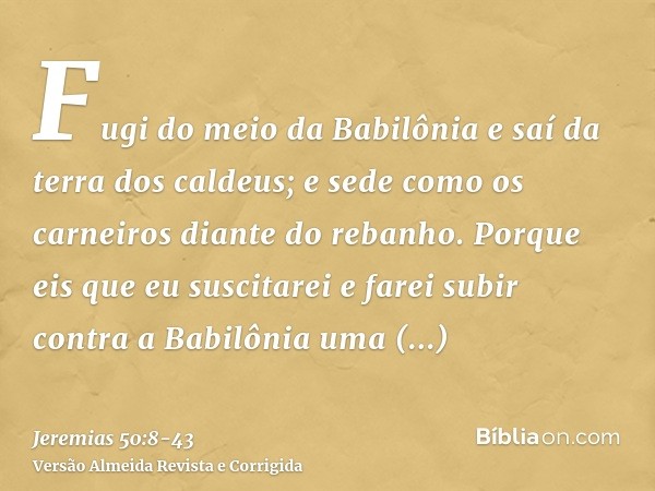 Fugi do meio da Babilônia e saí da terra dos caldeus; e sede como os carneiros diante do rebanho.Porque eis que eu suscitarei e farei subir contra a Babilônia u