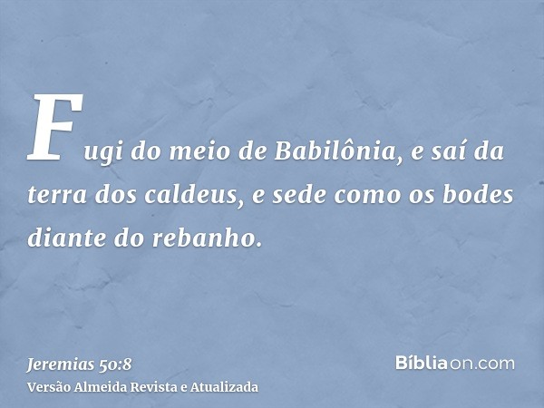 Fugi do meio de Babilônia, e saí da terra dos caldeus, e sede como os bodes diante do rebanho.