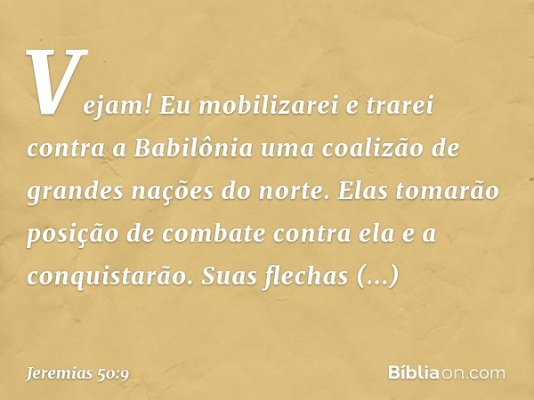 Vejam! Eu mobilizarei
e trarei contra a Babilônia uma coalizão
de grandes nações do norte.
Elas tomarão posição de combate
contra ela e a conquistarão.
Suas fle