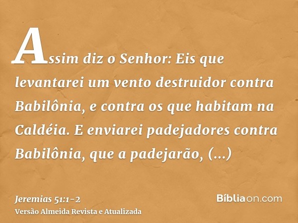 Assim diz o Senhor: Eis que levantarei um vento destruidor contra Babilônia, e contra os que habitam na Caldéia.E enviarei padejadores contra Babilônia, que a p