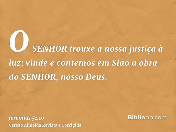 O SENHOR trouxe a nossa justiça à luz; vinde e contemos em Sião a obra do SENHOR, nosso Deus.
