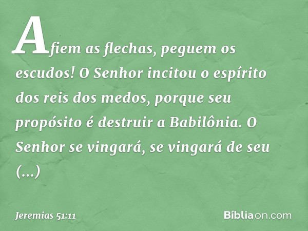 "Afiem as flechas,
peguem os escudos!
O Senhor incitou o espírito
dos reis dos medos,
porque seu propósito
é destruir a Babilônia.
O Senhor se vingará,
se vinga