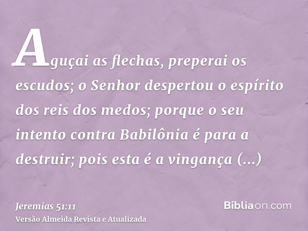 Aguçai as flechas, preperai os escudos; o Senhor despertou o espírito dos reis dos medos; porque o seu intento contra Babilônia é para a destruir; pois esta é a