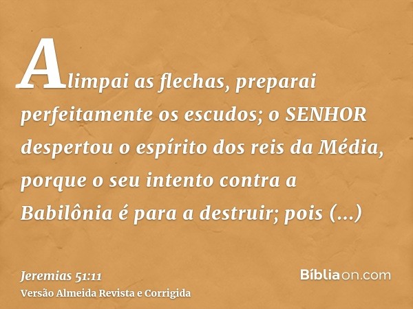 Alimpai as flechas, preparai perfeitamente os escudos; o SENHOR despertou o espírito dos reis da Média, porque o seu intento contra a Babilônia é para a destrui