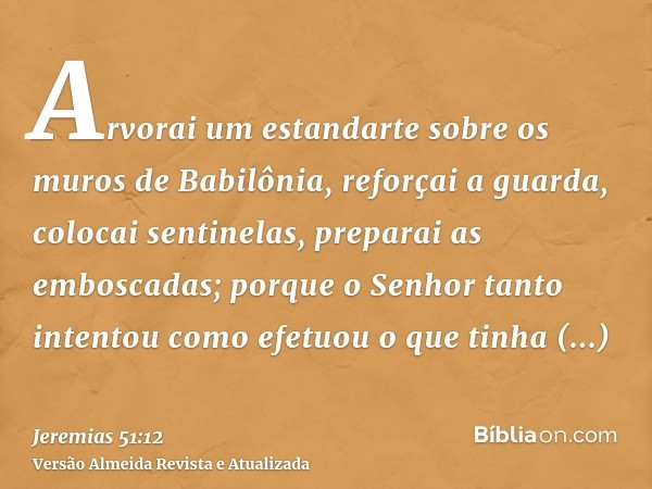 Arvorai um estandarte sobre os muros de Babilônia, reforçai a guarda, colocai sentinelas, preparai as emboscadas; porque o Senhor tanto intentou como efetuou o 