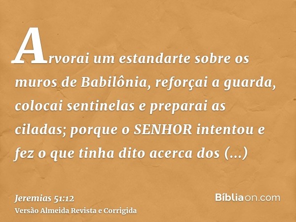 Arvorai um estandarte sobre os muros de Babilônia, reforçai a guarda, colocai sentinelas e preparai as ciladas; porque o SENHOR intentou e fez o que tinha dito 