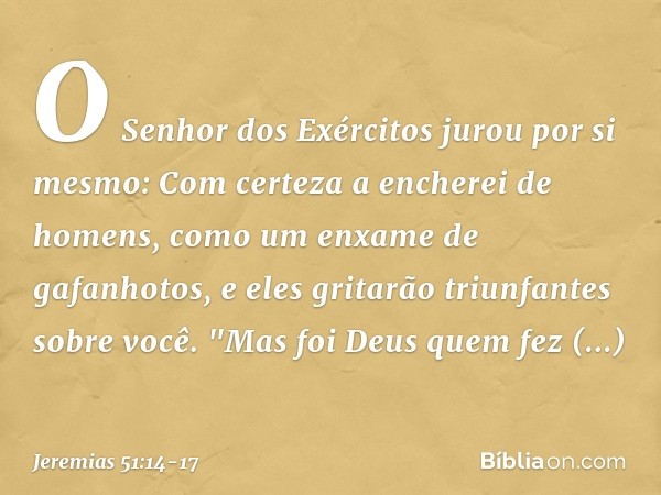 O Senhor dos Exércitos
jurou por si mesmo:
Com certeza a encherei de homens,
como um enxame de gafanhotos,
e eles gritarão triunfantes sobre você. "Mas foi Deus