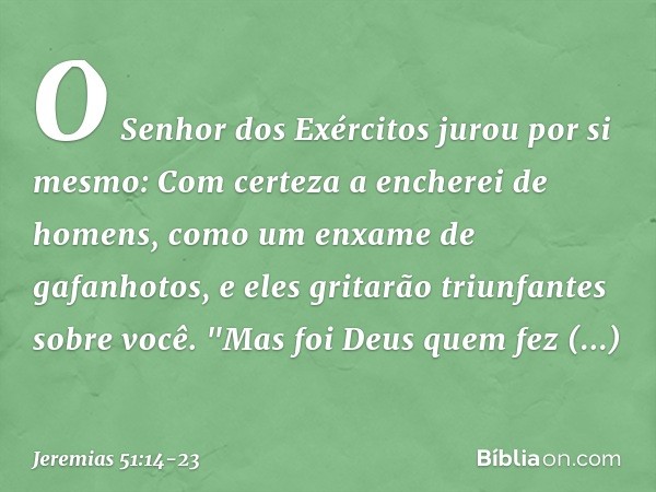 O Senhor dos Exércitos
jurou por si mesmo:
Com certeza a encherei de homens,
como um enxame de gafanhotos,
e eles gritarão triunfantes sobre você. "Mas foi Deus