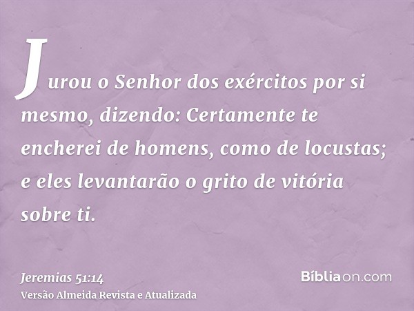 Jurou o Senhor dos exércitos por si mesmo, dizendo: Certamente te encherei de homens, como de locustas; e eles levantarão o grito de vitória sobre ti.