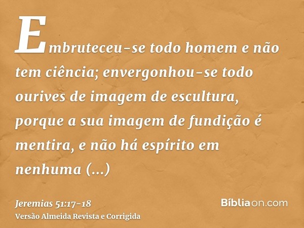 Embruteceu-se todo homem e não tem ciência; envergonhou-se todo ourives de imagem de escultura, porque a sua imagem de fundição é mentira, e não há espírito em 