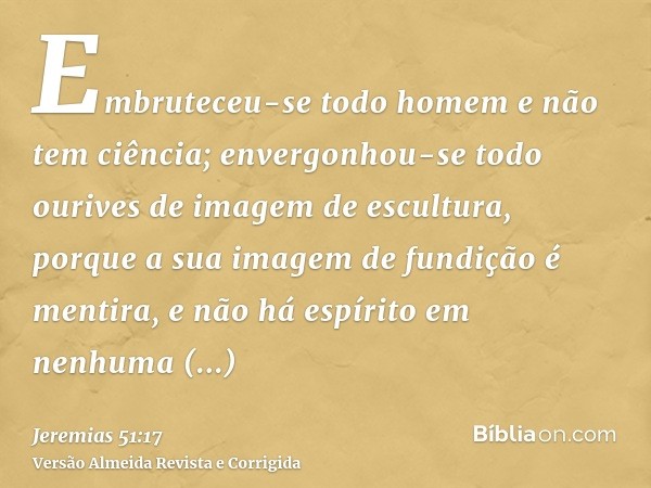 Embruteceu-se todo homem e não tem ciência; envergonhou-se todo ourives de imagem de escultura, porque a sua imagem de fundição é mentira, e não há espírito em 