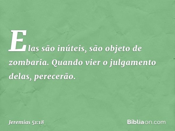 Elas são inúteis,
são objeto de zombaria.
Quando vier o julgamento delas,
perecerão. -- Jeremias 51:18