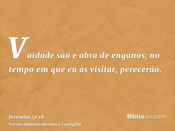 Vaidade são e obra de enganos; no tempo em que eu as visitar, perecerão.