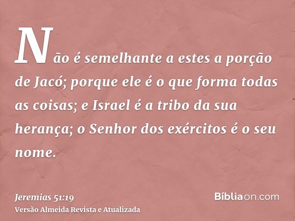 Não é semelhante a estes a porção de Jacó; porque ele é o que forma todas as coisas; e Israel é a tribo da sua herança; o Senhor dos exércitos é o seu nome.