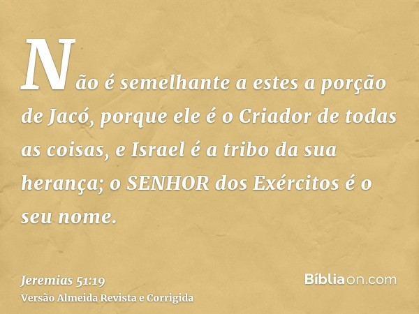 Não é semelhante a estes a porção de Jacó, porque ele é o Criador de todas as coisas, e Israel é a tribo da sua herança; o SENHOR dos Exércitos é o seu nome.