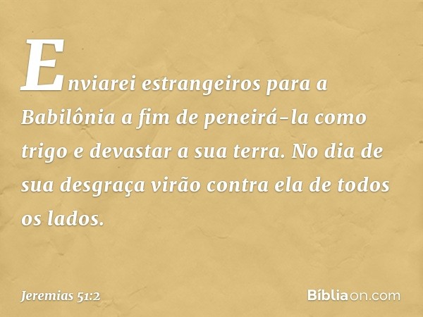 Enviarei estrangeiros para a Babilônia
a fim de peneirá-la como trigo
e devastar a sua terra.
No dia de sua desgraça
virão contra ela de todos os lados. -- Jere