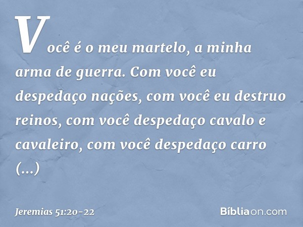 "Você é o meu martelo,
a minha arma de guerra.
Com você eu despedaço nações,
com você eu destruo reinos, com você despedaço
cavalo e cavaleiro,
com você despeda