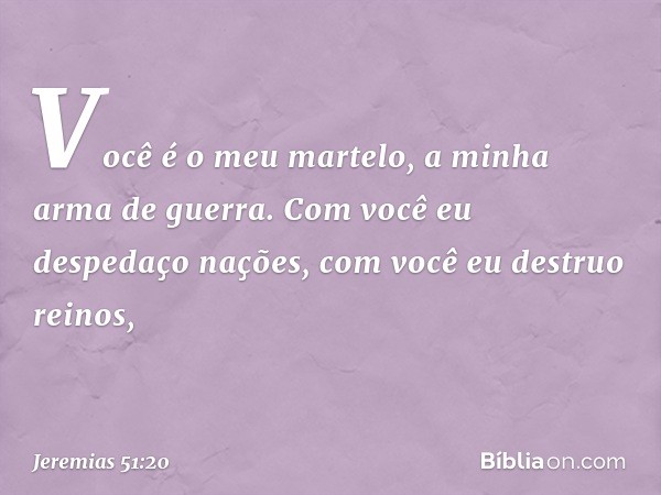 "Você é o meu martelo,
a minha arma de guerra.
Com você eu despedaço nações,
com você eu destruo reinos, -- Jeremias 51:20