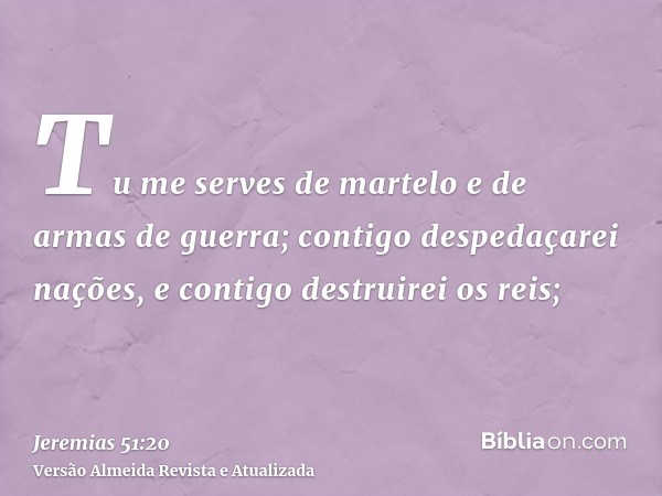 Tu me serves de martelo e de armas de guerra; contigo despedaçarei nações, e contigo destruirei os reis;