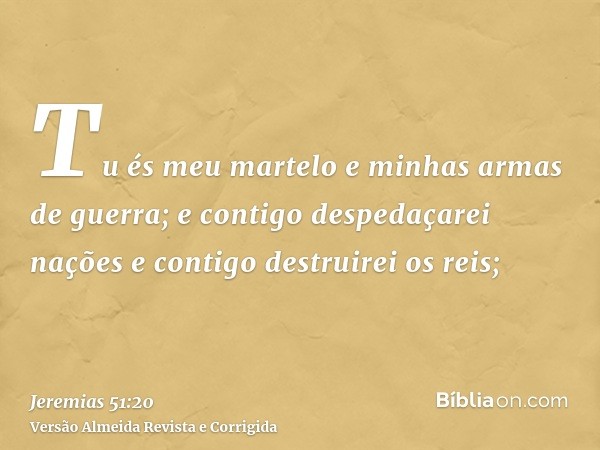 Tu és meu martelo e minhas armas de guerra; e contigo despedaçarei nações e contigo destruirei os reis;
