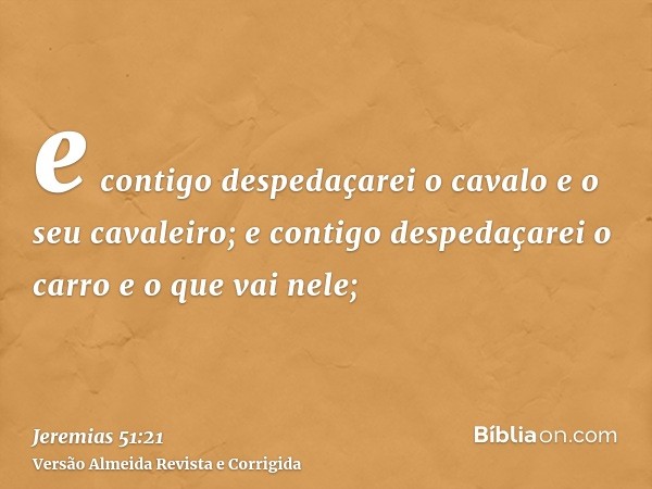e contigo despedaçarei o cavalo e o seu cavaleiro; e contigo despedaçarei o carro e o que vai nele;