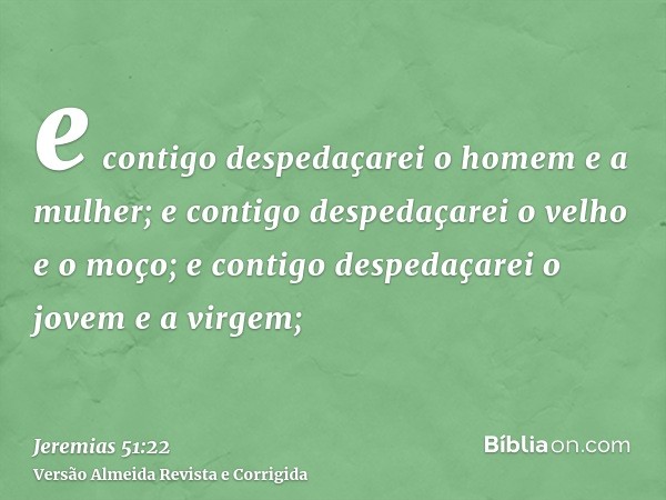 e contigo despedaçarei o homem e a mulher; e contigo despedaçarei o velho e o moço; e contigo despedaçarei o jovem e a virgem;