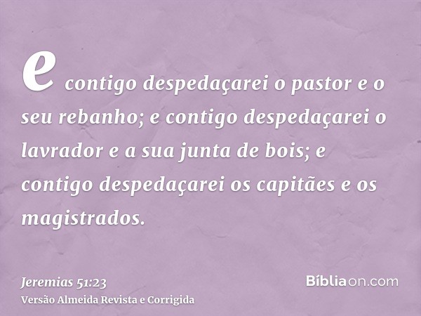 e contigo despedaçarei o pastor e o seu rebanho; e contigo despedaçarei o lavrador e a sua junta de bois; e contigo despedaçarei os capitães e os magistrados.