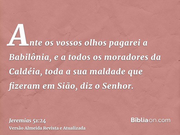 Ante os vossos olhos pagarei a Babilônia, e a todos os moradores da Caldéia, toda a sua maldade que fizeram em Sião, diz o Senhor.