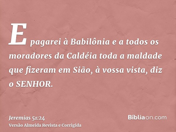 E pagarei à Babilônia e a todos os moradores da Caldéia toda a maldade que fizeram em Sião, à vossa vista, diz o SENHOR.