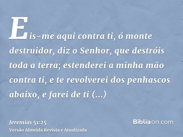 Eis-me aqui contra ti, ó monte destruidor, diz o Senhor, que destróis toda a terra; estenderei a minha mão contra ti, e te revolverei dos penhascos abaixo, e fa