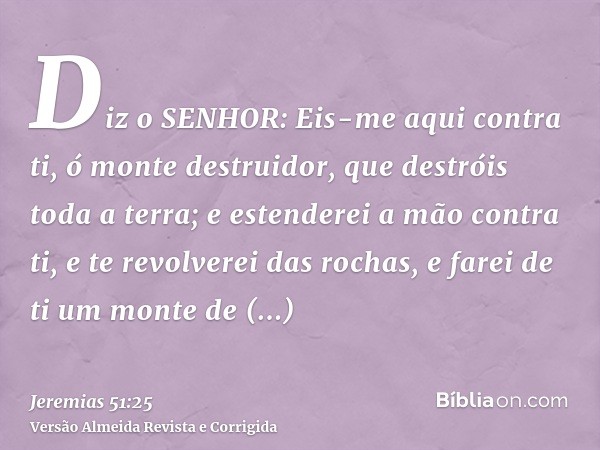 Diz o SENHOR: Eis-me aqui contra ti, ó monte destruidor, que destróis toda a terra; e estenderei a mão contra ti, e te revolverei das rochas, e farei de ti um m
