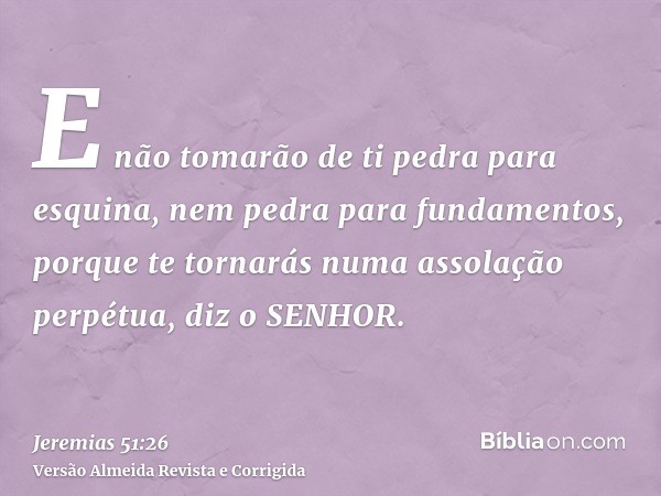 E não tomarão de ti pedra para esquina, nem pedra para fundamentos, porque te tornarás numa assolação perpétua, diz o SENHOR.