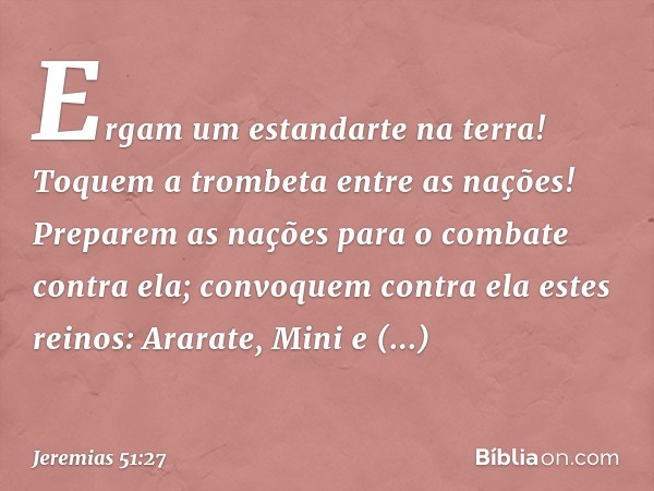 "Ergam um estandarte na terra!
Toquem a trombeta entre as nações!
Preparem as nações
para o combate contra ela;
convoquem contra ela estes reinos:
Ararate, Mini