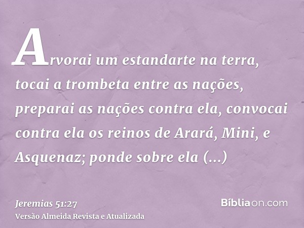 Arvorai um estandarte na terra, tocai a trombeta entre as nações, preparai as nações contra ela, convocai contra ela os reinos de Arará, Mini, e Asquenaz; ponde