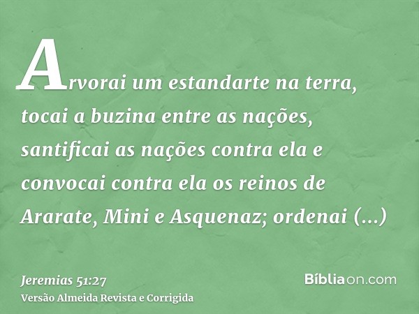 Arvorai um estandarte na terra, tocai a buzina entre as nações, santificai as nações contra ela e convocai contra ela os reinos de Ararate, Mini e Asquenaz; ord
