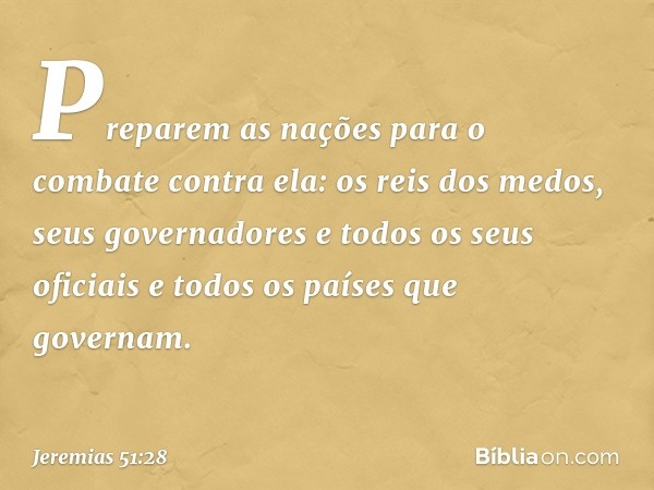 Preparem as nações
para o combate contra ela:
os reis dos medos, seus governadores
e todos os seus oficiais
e todos os países que governam. -- Jeremias 51:28