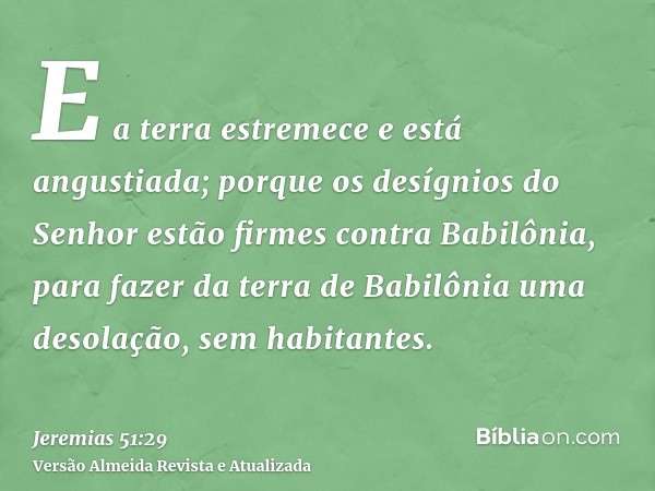 E a terra estremece e está angustiada; porque os desígnios do Senhor estão firmes contra Babilônia, para fazer da terra de Babilônia uma desolação, sem habitant