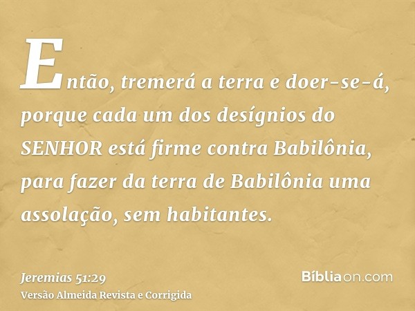 Então, tremerá a terra e doer-se-á, porque cada um dos desígnios do SENHOR está firme contra Babilônia, para fazer da terra de Babilônia uma assolação, sem habi