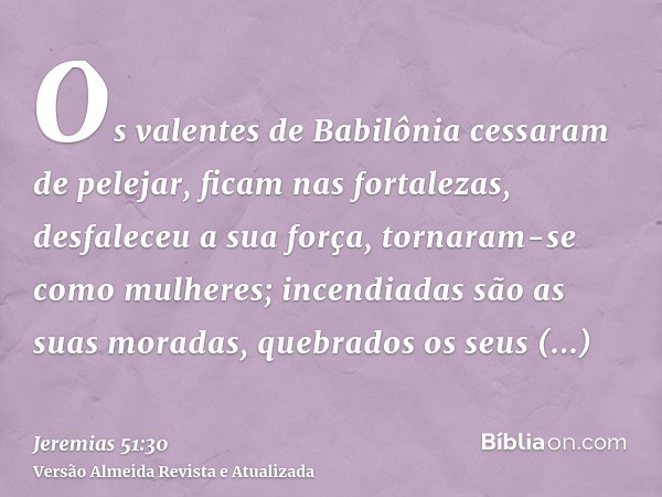 Os valentes de Babilônia cessaram de pelejar, ficam nas fortalezas, desfaleceu a sua força, tornaram-se como mulheres; incendiadas são as suas moradas, quebrado