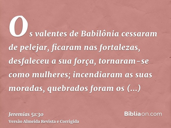Os valentes de Babilônia cessaram de pelejar, ficaram nas fortalezas, desfaleceu a sua força, tornaram-se como mulheres; incendiaram as suas moradas, quebrados 