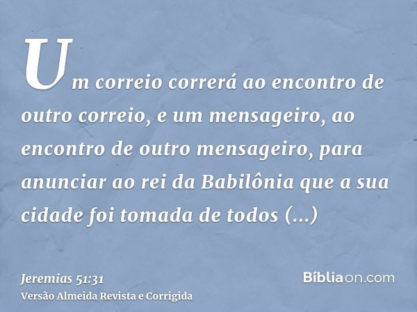 Um correio correrá ao encontro de outro correio, e um mensageiro, ao encontro de outro mensageiro, para anunciar ao rei da Babilônia que a sua cidade foi tomada