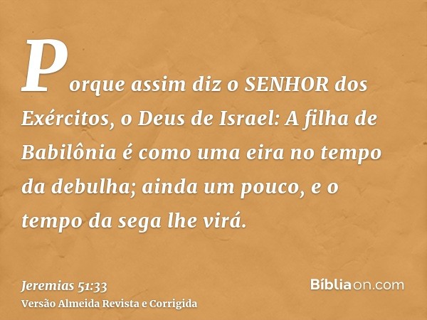Porque assim diz o SENHOR dos Exércitos, o Deus de Israel: A filha de Babilônia é como uma eira no tempo da debulha; ainda um pouco, e o tempo da sega lhe virá.