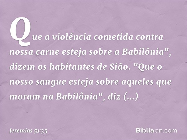 Que a violência
cometida contra nossa carne
esteja sobre a Babilônia",
dizem os habitantes de Sião.
"Que o nosso sangue esteja sobre
aqueles que moram na Babilô