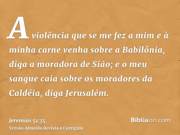 A violência que se me fez a mim e à minha carne venha sobre a Babilônia, diga a moradora de Sião; e o meu sangue caia sobre os moradores da Caldéia, diga Jerusa