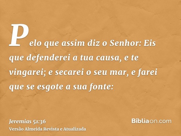 Pelo que assim diz o Senhor: Eis que defenderei a tua causa, e te vingarei; e secarei o seu mar, e farei que se esgote a sua fonte: